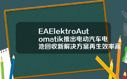 EAElektroAutomatik推出电动汽车电池回收新解决方案再生效率高达96