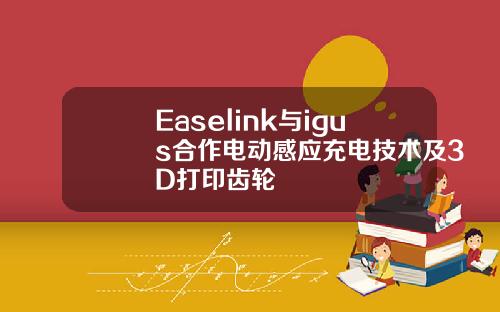 Easelink与igus合作电动感应充电技术及3D打印齿轮