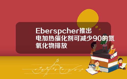 Eberspcher推出电加热催化剂可减少90的氮氧化物排放