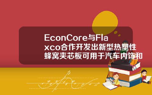 EconCore与Flaxco合作开发出新型热塑性蜂窝夹芯板可用于汽车内饰和电脑