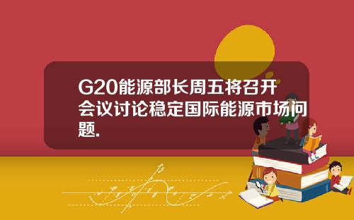 G20能源部长周五将召开会议讨论稳定国际能源市场问题.