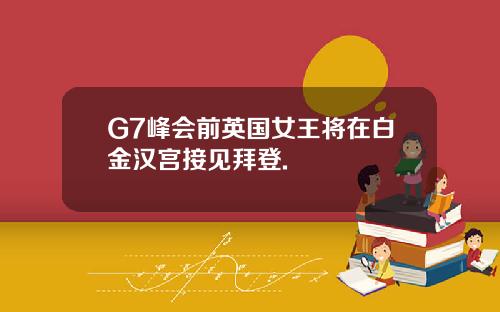 G7峰会前英国女王将在白金汉宫接见拜登.