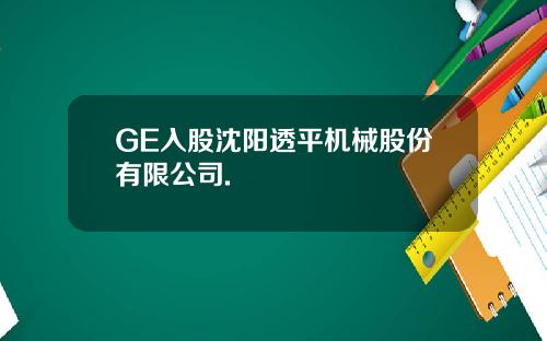 GE入股沈阳透平机械股份有限公司.