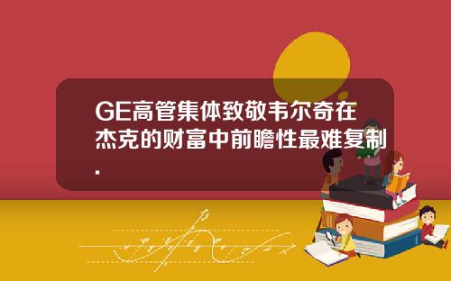 GE高管集体致敬韦尔奇在杰克的财富中前瞻性最难复制.