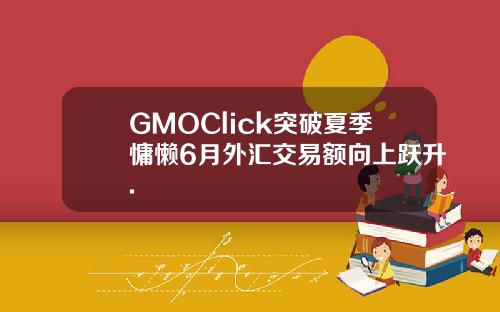 GMOClick突破夏季慵懒6月外汇交易额向上跃升.