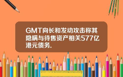 GMT向长和发动攻击称其隐瞒与待售资产相关577亿港元债务.