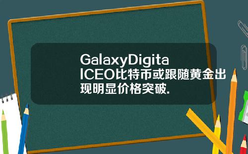 GalaxyDigitalCEO比特币或跟随黄金出现明显价格突破.