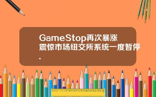 GameStop再次暴涨震惊市场纽交所系统一度暂停.