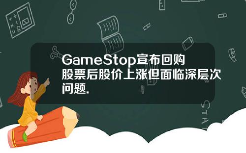 GameStop宣布回购股票后股价上涨但面临深层次问题.