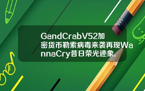 GandCrabV52加密货币勒索病毒来袭再现WannaCry昔日荣光迹象.