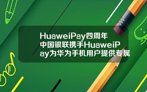 HuaweiPay四周年中国银联携手HuaweiPay为华为手机用户提供专属福利.