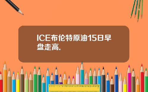 ICE布伦特原油15日早盘走高.