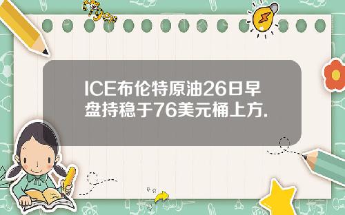 ICE布伦特原油26日早盘持稳于76美元桶上方.