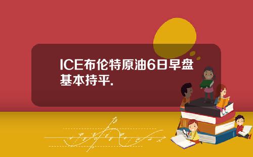 ICE布伦特原油6日早盘基本持平.
