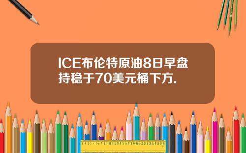 ICE布伦特原油8日早盘持稳于70美元桶下方.