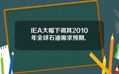 IEA大幅下调其2010年全球石油需求预期.