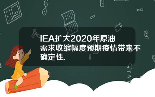 IEA扩大2020年原油需求收缩幅度预期疫情带来不确定性.