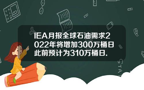 IEA月报全球石油需求2022年将增加300万桶日此前预计为310万桶日.