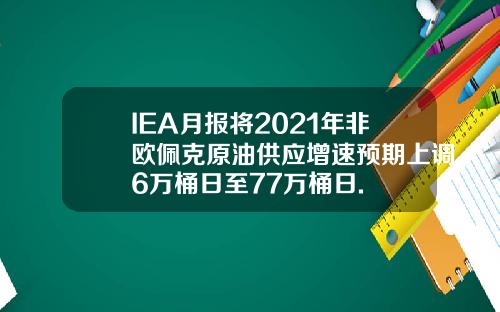 IEA月报将2021年非欧佩克原油供应增速预期上调6万桶日至77万桶日.