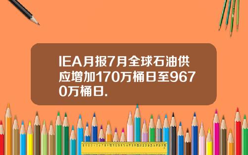 IEA月报7月全球石油供应增加170万桶日至9670万桶日.