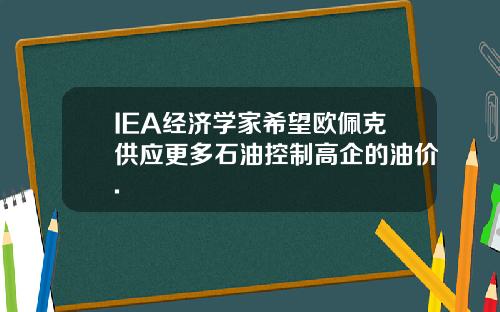 IEA经济学家希望欧佩克供应更多石油控制高企的油价.