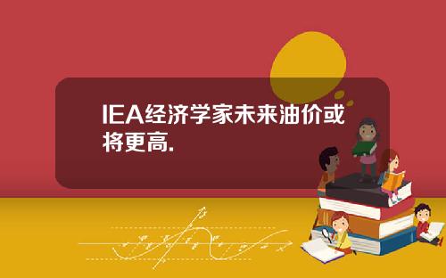 IEA经济学家未来油价或将更高.