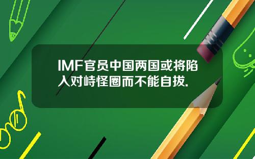 IMF官员中国两国或将陷入对峙怪圈而不能自拔.