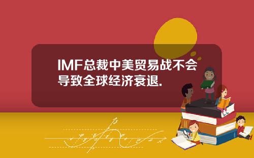 IMF总裁中美贸易战不会导致全球经济衰退.