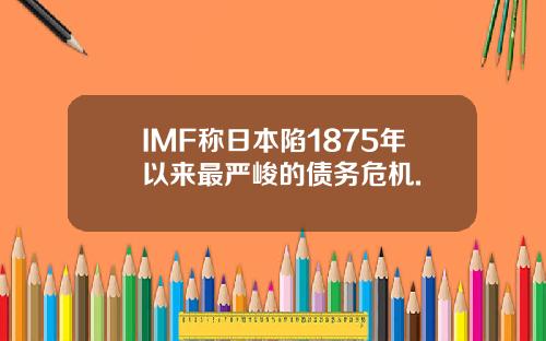 IMF称日本陷1875年以来最严峻的债务危机.