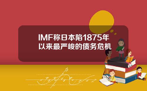 IMF称日本陷1875年以来最严峻的债务危机