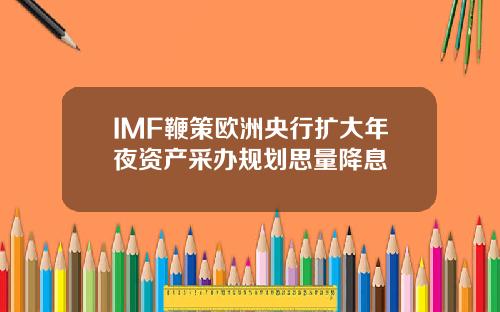 IMF鞭策欧洲央行扩大年夜资产采办规划思量降息