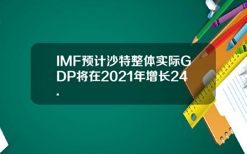 IMF预计沙特整体实际GDP将在2021年增长24.