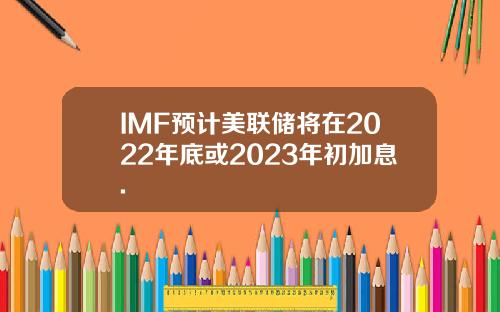 IMF预计美联储将在2022年底或2023年初加息.
