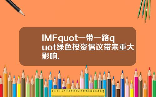IMFquot一带一路quot绿色投资倡议带来重大影响.