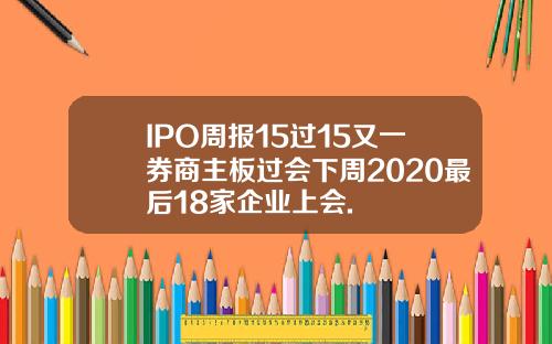 IPO周报15过15又一券商主板过会下周2020最后18家企业上会.