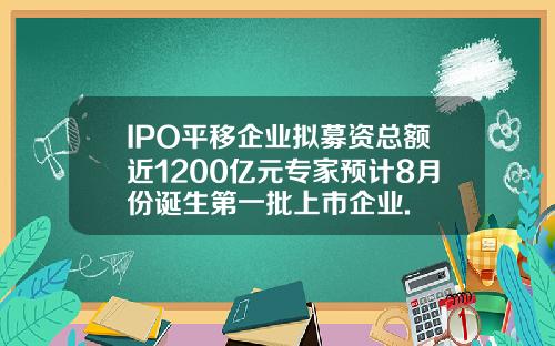 IPO平移企业拟募资总额近1200亿元专家预计8月份诞生第一批上市企业.