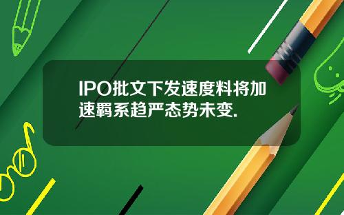 IPO批文下发速度料将加速羁系趋严态势未变.