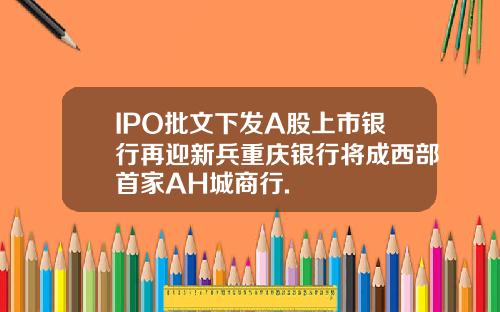 IPO批文下发A股上市银行再迎新兵重庆银行将成西部首家AH城商行.