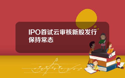 IPO首试云审核新股发行保持常态