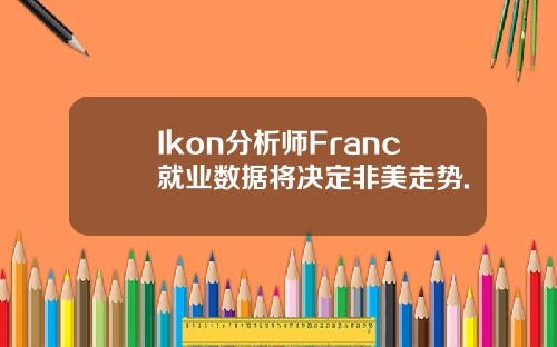 Ikon分析师Franc就业数据将决定非美走势.