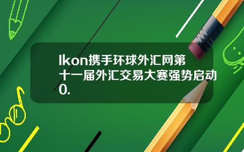 Ikon携手环球外汇网第十一届外汇交易大赛强势启动0.