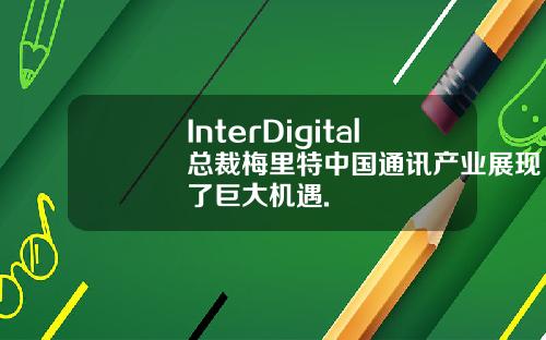 InterDigital总裁梅里特中国通讯产业展现了巨大机遇.