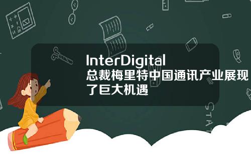 InterDigital总裁梅里特中国通讯产业展现了巨大机遇
