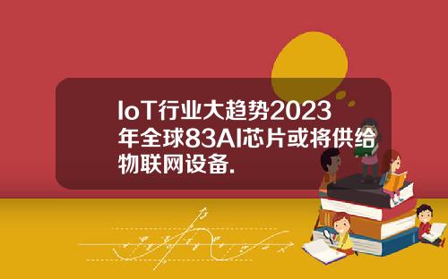 IoT行业大趋势2023年全球83AI芯片或将供给物联网设备.