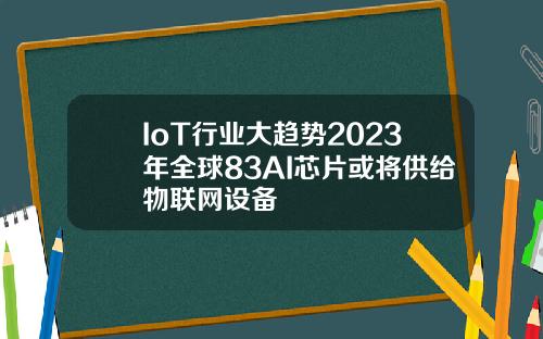 IoT行业大趋势2023年全球83AI芯片或将供给物联网设备
