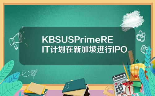KBSUSPrimeREIT计划在新加坡进行IPO