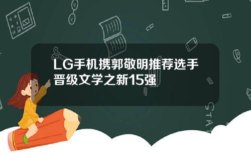 LG手机携郭敬明推荐选手晋级文学之新15强