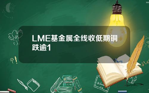 LME基金属全线收低期铜跌逾1