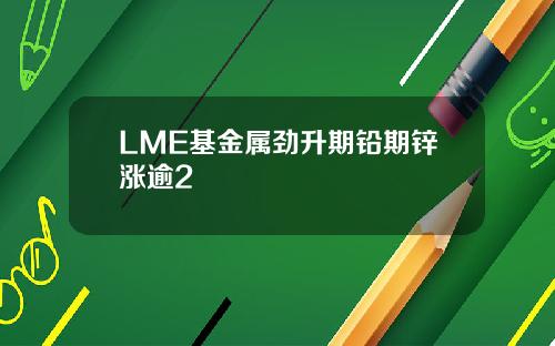 LME基金属劲升期铅期锌涨逾2