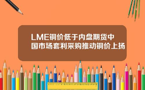 LME铜价低于内盘期货中国市场套利采购推动铜价上扬